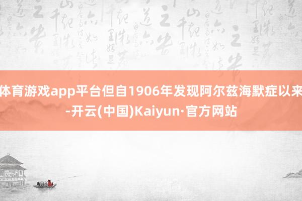 体育游戏app平台但自1906年发现阿尔兹海默症以来-开云(中国)Kaiyun·官方网站
