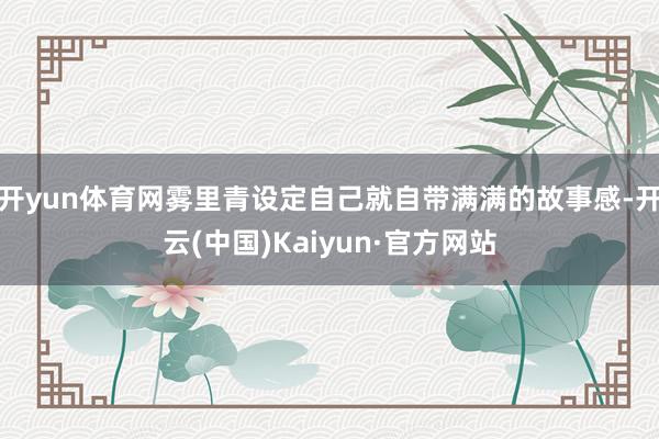 开yun体育网雾里青设定自己就自带满满的故事感-开云(中国)Kaiyun·官方网站