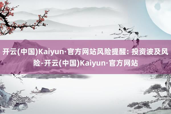 开云(中国)Kaiyun·官方网站风险提醒: 投资波及风险-开云(中国)Kaiyun·官方网站