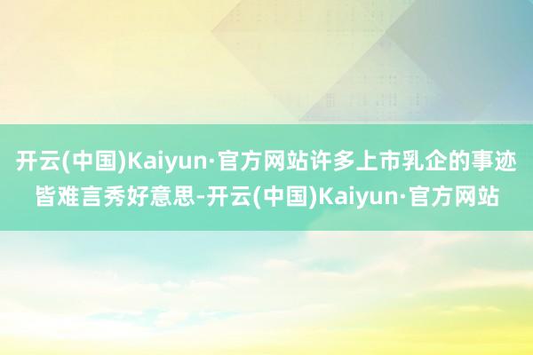 开云(中国)Kaiyun·官方网站许多上市乳企的事迹皆难言秀好意思-开云(中国)Kaiyun·官方网站