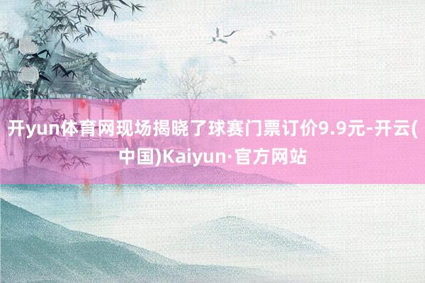 开yun体育网现场揭晓了球赛门票订价9.9元-开云(中国)Kaiyun·官方网站