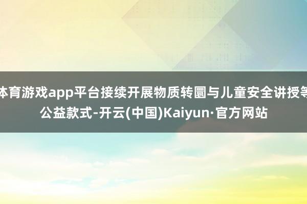 体育游戏app平台接续开展物质转圜与儿童安全讲授等公益款式-开云(中国)Kaiyun·官方网站