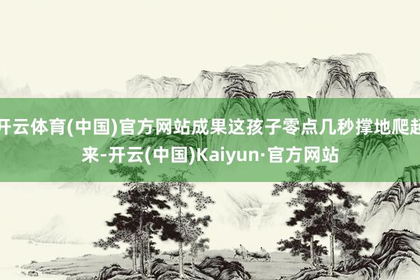 开云体育(中国)官方网站成果这孩子零点几秒撑地爬起来-开云(中国)Kaiyun·官方网站