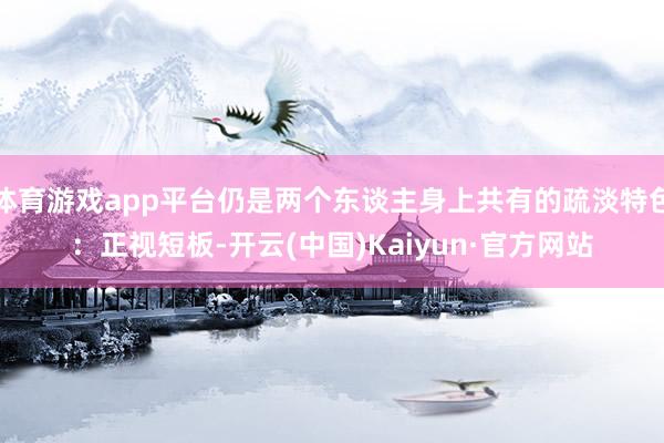 体育游戏app平台仍是两个东谈主身上共有的疏淡特色：正视短板-开云(中国)Kaiyun·官方网站