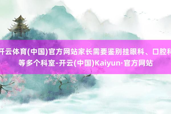 开云体育(中国)官方网站家长需要鉴别挂眼科、口腔科等多个科室-开云(中国)Kaiyun·官方网站