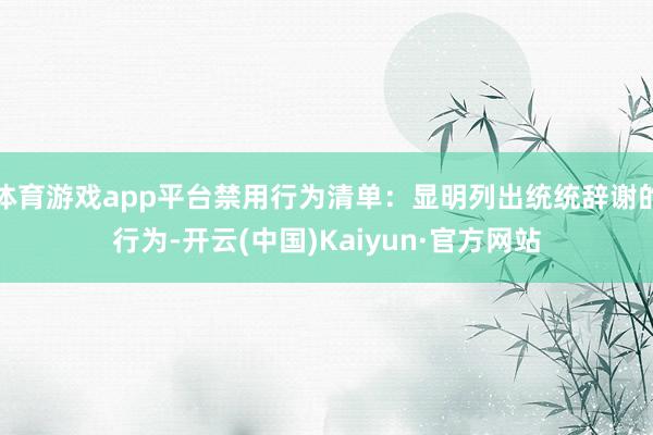 体育游戏app平台禁用行为清单：显明列出统统辞谢的行为-开云(中国)Kaiyun·官方网站
