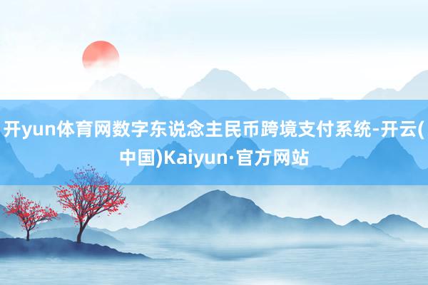 开yun体育网数字东说念主民币跨境支付系统-开云(中国)Kaiyun·官方网站