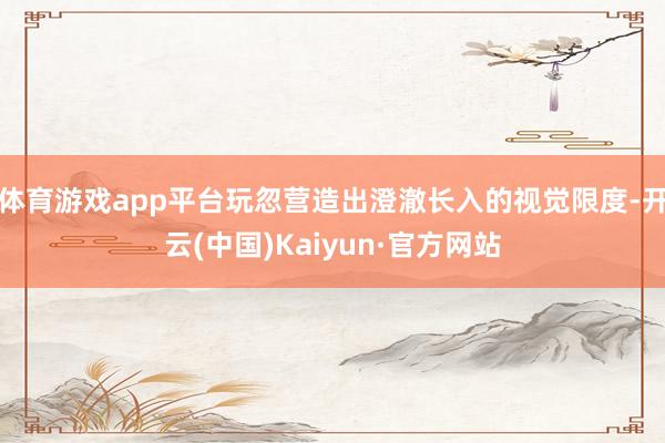 体育游戏app平台玩忽营造出澄澈长入的视觉限度-开云(中国)Kaiyun·官方网站