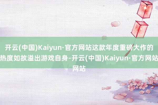 开云(中国)Kaiyun·官方网站这款年度重磅大作的热度如故溢出游戏自身-开云(中国)Kaiyun·官方网站