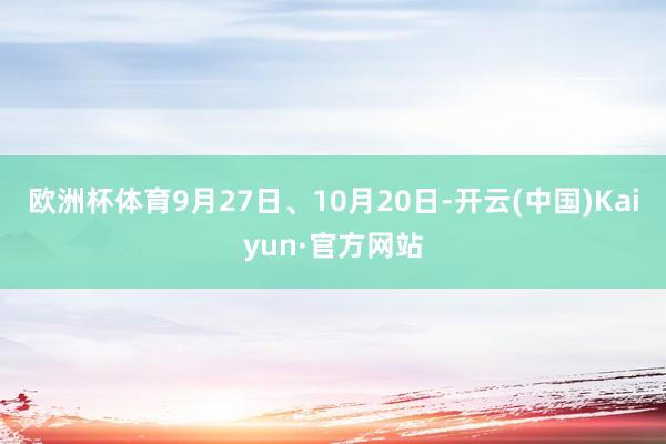 欧洲杯体育9月27日、10月20日-开云(中国)Kaiyun·官方网站