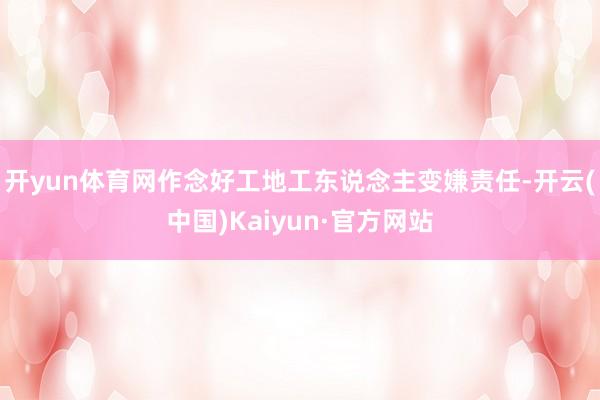 开yun体育网作念好工地工东说念主变嫌责任-开云(中国)Kaiyun·官方网站