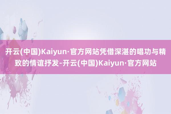 开云(中国)Kaiyun·官方网站凭借深湛的唱功与精致的情谊抒发-开云(中国)Kaiyun·官方网站