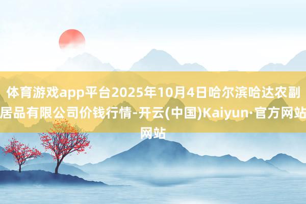 体育游戏app平台2025年10月4日哈尔滨哈达农副居品有限公司价钱行情-开云(中国)Kaiyun·官方网站