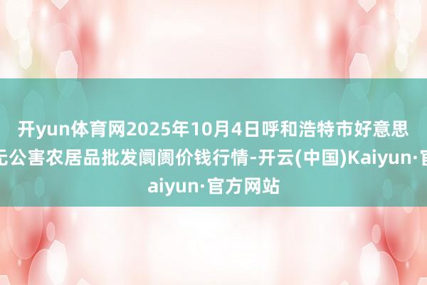 开yun体育网2025年10月4日呼和浩特市好意思通首府无公害农居品批发阛阓价钱行情-开云(中国)Kaiyun·官方网站