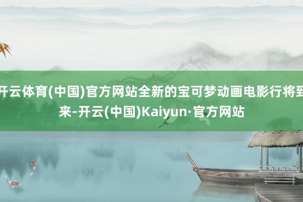 开云体育(中国)官方网站全新的宝可梦动画电影行将到来-开云(中国)Kaiyun·官方网站