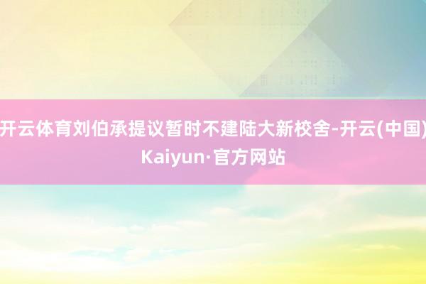 开云体育刘伯承提议暂时不建陆大新校舍-开云(中国)Kaiyun·官方网站