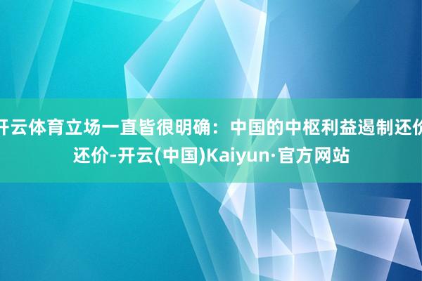 开云体育立场一直皆很明确：中国的中枢利益遏制还价还价-开云(中国)Kaiyun·官方网站