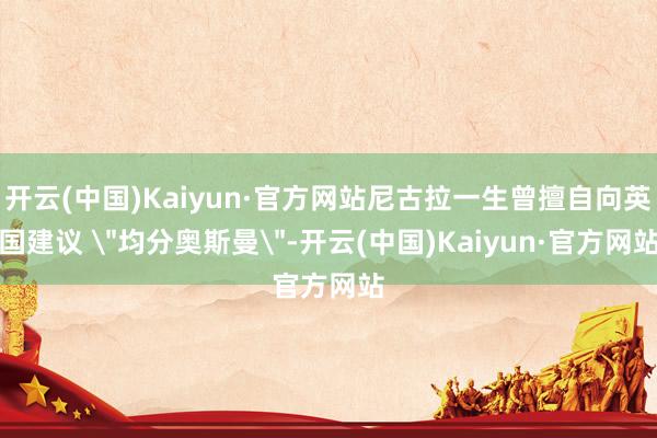 开云(中国)Kaiyun·官方网站尼古拉一生曾擅自向英国建议