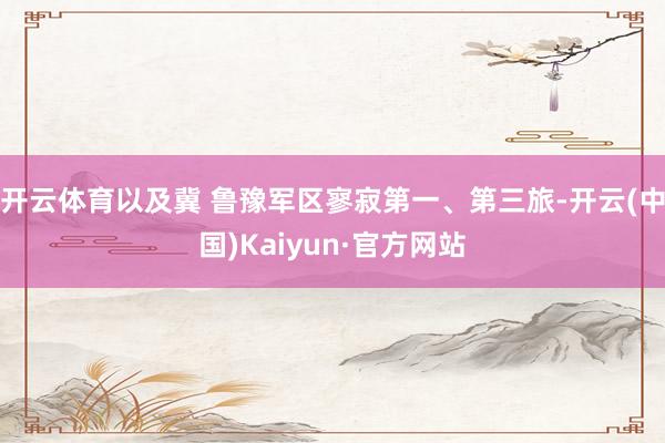 开云体育以及冀 鲁豫军区寥寂第一、第三旅-开云(中国)Kaiyun·官方网站