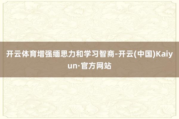 开云体育增强缅思力和学习智商-开云(中国)Kaiyun·官方网站