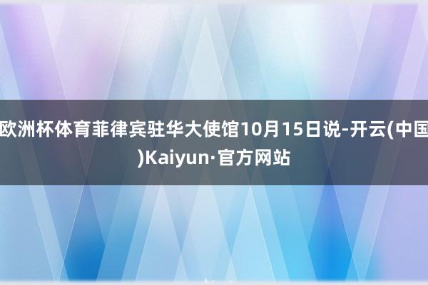 欧洲杯体育菲律宾驻华大使馆10月15日说-开云(中国)Kaiyun·官方网站