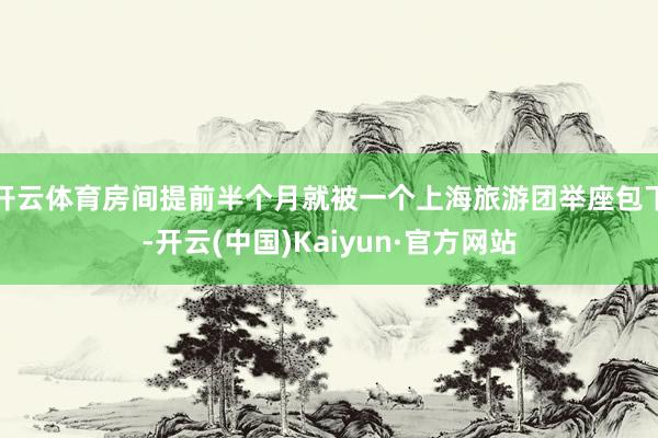 开云体育房间提前半个月就被一个上海旅游团举座包下-开云(中国)Kaiyun·官方网站