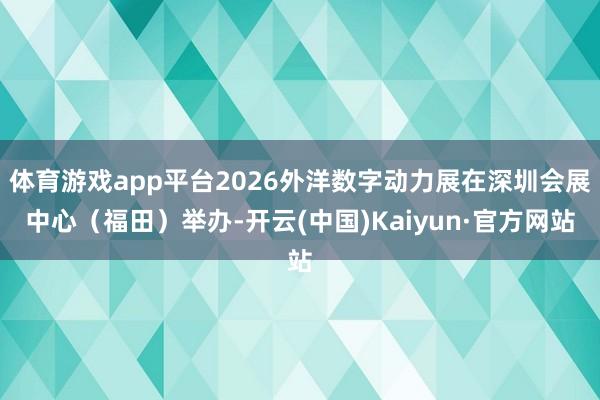 体育游戏app平台2026外洋数字动力展在深圳会展中心（福田）举办-开云(中国)Kaiyun·官方网站