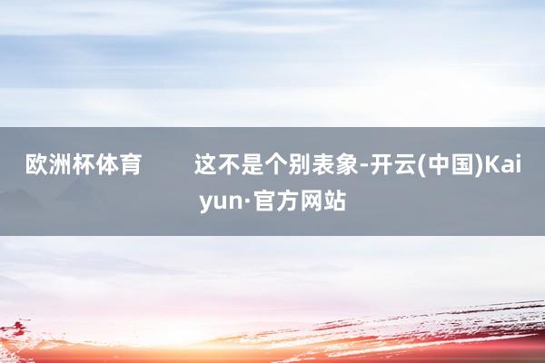 欧洲杯体育        这不是个别表象-开云(中国)Kaiyun·官方网站
