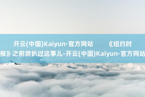 开云(中国)Kaiyun·官方网站 《纽约时报》之前就扒过这事儿-开云(中国)Kaiyun·官方网站
