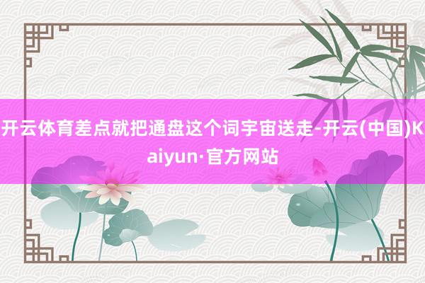 开云体育差点就把通盘这个词宇宙送走-开云(中国)Kaiyun·官方网站