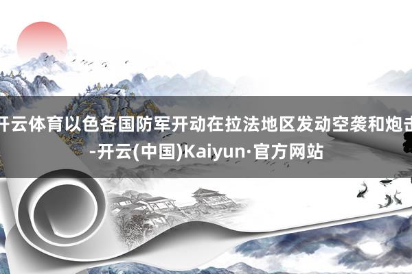 开云体育以色各国防军开动在拉法地区发动空袭和炮击-开云(中国)Kaiyun·官方网站