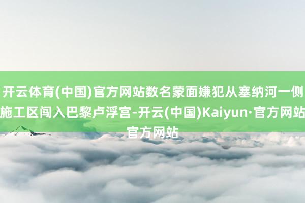 开云体育(中国)官方网站数名蒙面嫌犯从塞纳河一侧施工区闯入巴黎卢浮宫-开云(中国)Kaiyun·官方网站