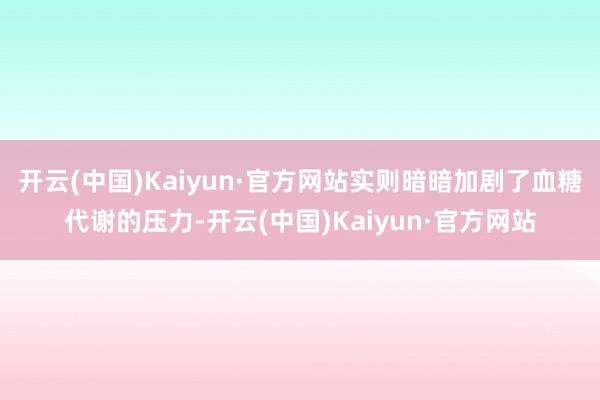 开云(中国)Kaiyun·官方网站实则暗暗加剧了血糖代谢的压力-开云(中国)Kaiyun·官方网站