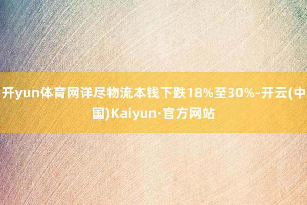 开yun体育网详尽物流本钱下跌18%至30%-开云(中国)Kaiyun·官方网站