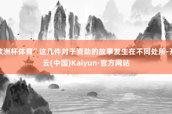欧洲杯体育”这几件对于资助的故事发生在不同处所-开云(中国)Kaiyun·官方网站