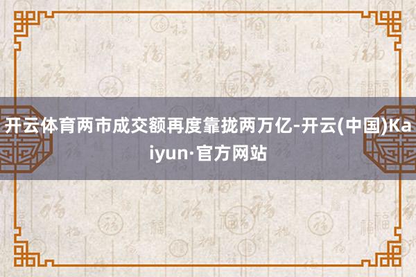 开云体育两市成交额再度靠拢两万亿-开云(中国)Kaiyun·官方网站