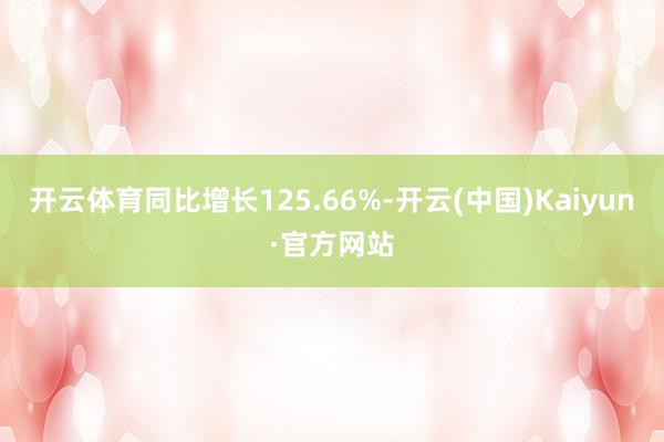 开云体育同比增长125.66%-开云(中国)Kaiyun·官方网站