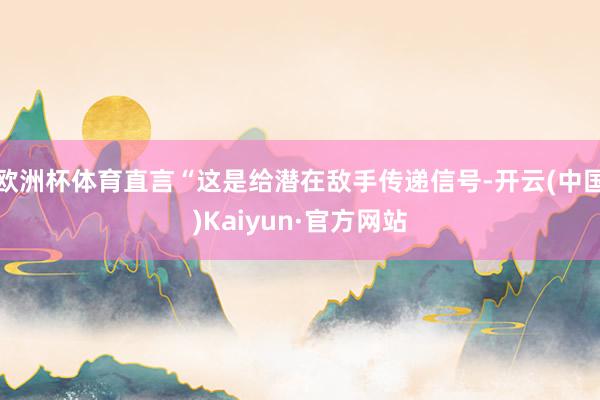 欧洲杯体育直言“这是给潜在敌手传递信号-开云(中国)Kaiyun·官方网站