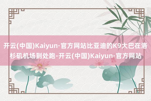 开云(中国)Kaiyun·官方网站比亚迪的K9大巴在洛杉矶机场到处跑-开云(中国)Kaiyun·官方网站