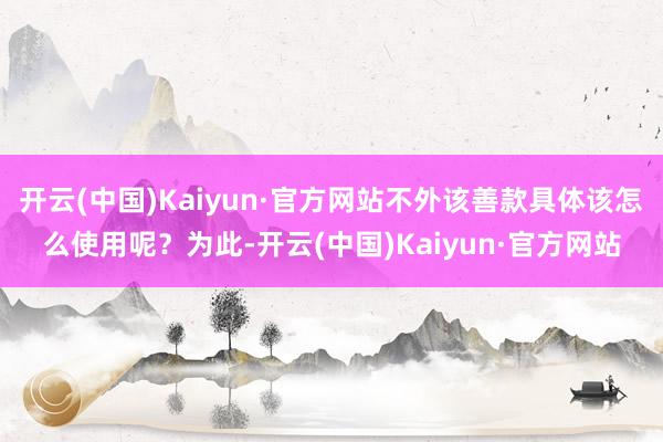 开云(中国)Kaiyun·官方网站不外该善款具体该怎么使用呢？为此-开云(中国)Kaiyun·官方网站