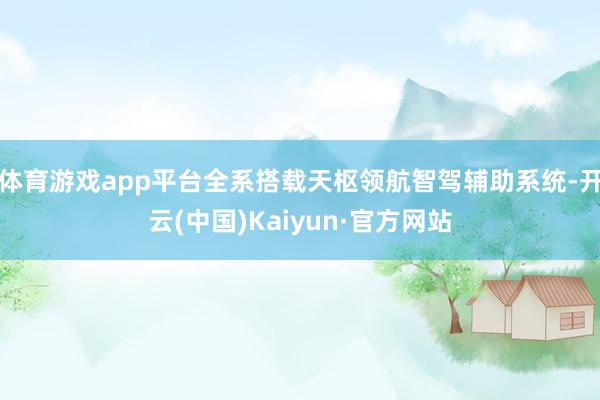 体育游戏app平台全系搭载天枢领航智驾辅助系统-开云(中国)Kaiyun·官方网站