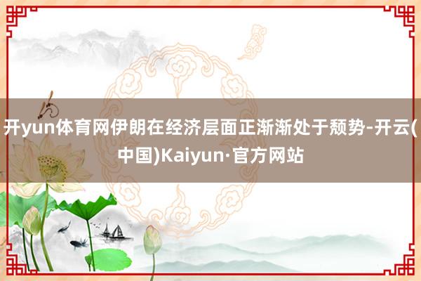 开yun体育网伊朗在经济层面正渐渐处于颓势-开云(中国)Kaiyun·官方网站