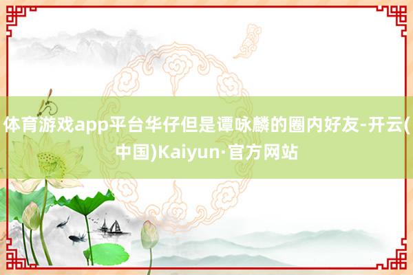 体育游戏app平台华仔但是谭咏麟的圈内好友-开云(中国)Kaiyun·官方网站