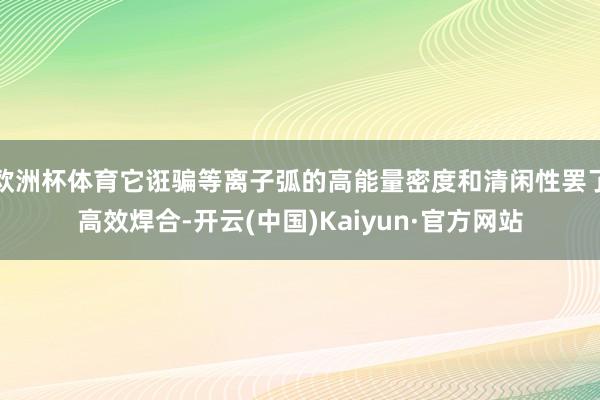 欧洲杯体育它诳骗等离子弧的高能量密度和清闲性罢了高效焊合-开云(中国)Kaiyun·官方网站