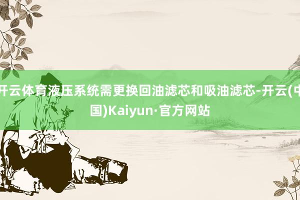 开云体育液压系统需更换回油滤芯和吸油滤芯-开云(中国)Kaiyun·官方网站