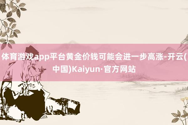 体育游戏app平台黄金价钱可能会进一步高涨-开云(中国)Kaiyun·官方网站