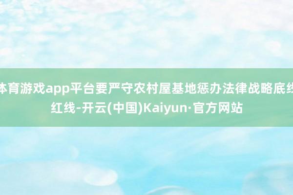 体育游戏app平台要严守农村屋基地惩办法律战略底线红线-开云(中国)Kaiyun·官方网站