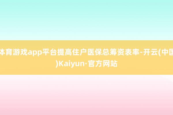 体育游戏app平台提高住户医保总筹资表率-开云(中国)Kaiyun·官方网站