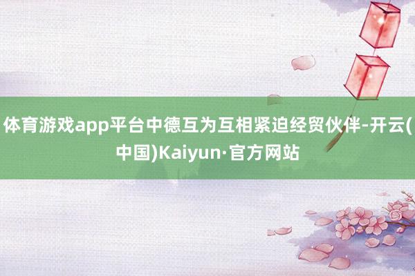 体育游戏app平台中德互为互相紧迫经贸伙伴-开云(中国)Kaiyun·官方网站