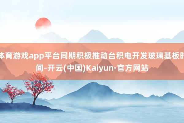 体育游戏app平台同期积极推动台积电开发玻璃基板时间-开云(中国)Kaiyun·官方网站